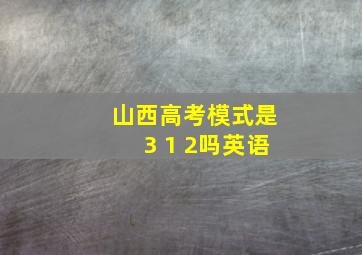 山西高考模式是3 1 2吗英语